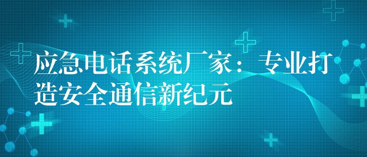  應(yīng)急電話系統(tǒng)廠家：專業(yè)打造安全通信新紀元