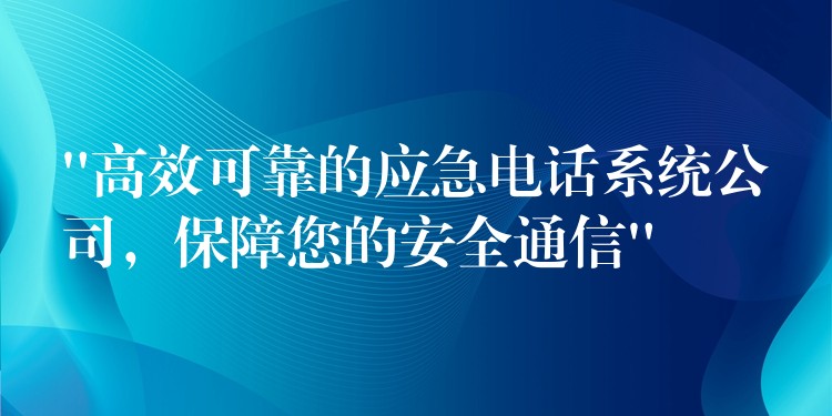  “高效可靠的應(yīng)急電話系統(tǒng)公司，保障您的安全通信”