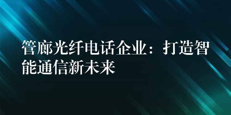 管廊光纖電話企業(yè)：打造智能通信新未來