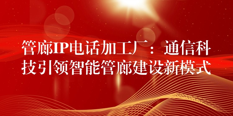  管廊IP電話加工廠：通信科技引領(lǐng)智能管廊建設(shè)新模式