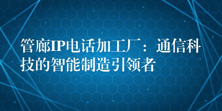  管廊IP電話加工廠：通信科技的智能制造引領者