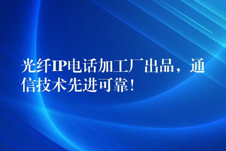  光纖IP電話(huà)加工廠出品，通信技術(shù)先進(jìn)可靠！