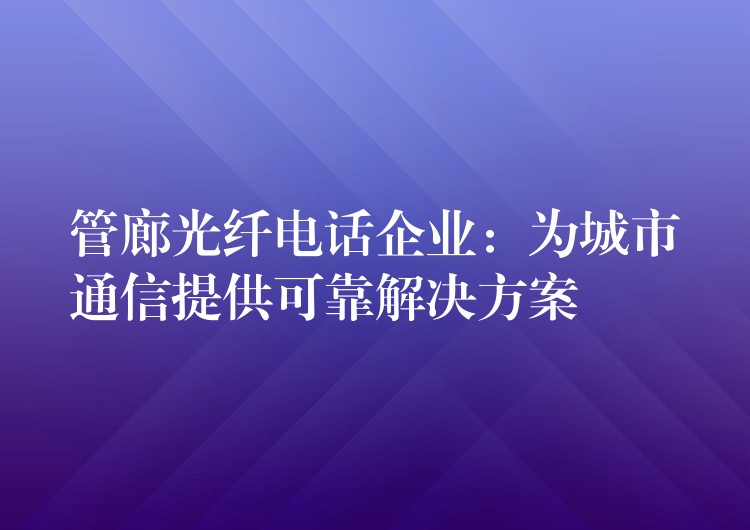  管廊光纖電話企業(yè)：為城市通信提供可靠解決方案