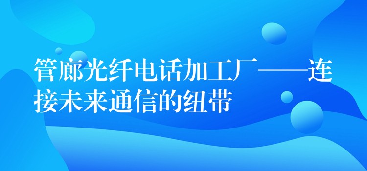  管廊光纖電話加工廠——連接未來通信的紐帶