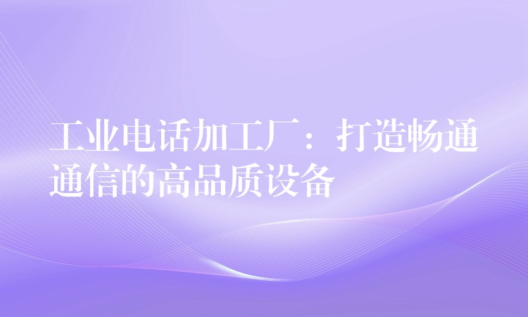  工業(yè)電話加工廠：打造暢通通信的高品質(zhì)設(shè)備