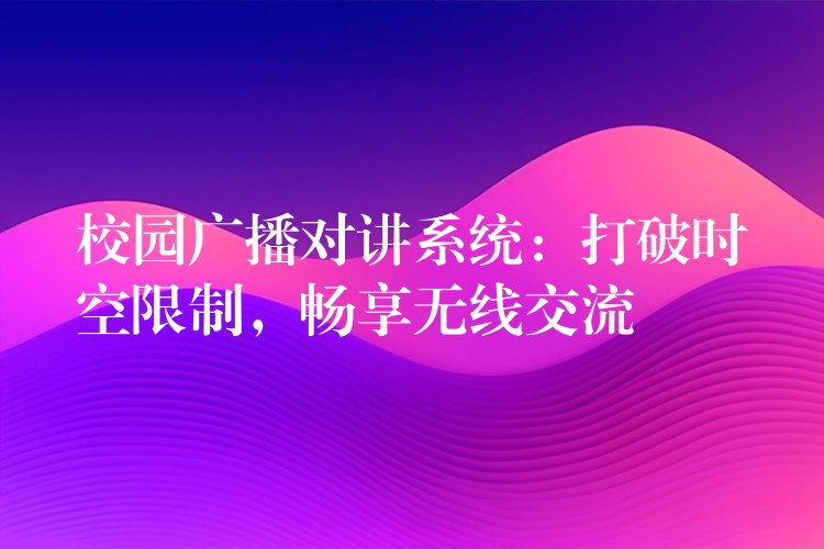  校園廣播對(duì)講系統(tǒng)：打破時(shí)空限制，暢享無線交流