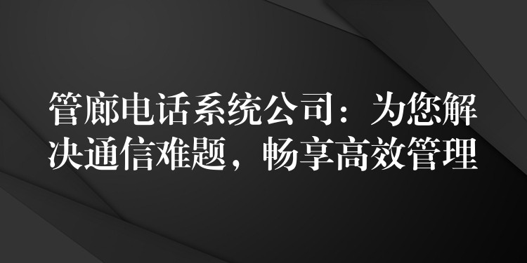 管廊電話系統(tǒng)公司：為您解決通信難題，暢享高效管理