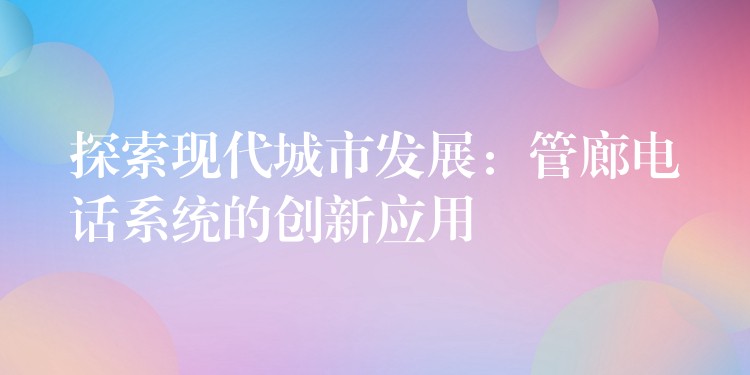  探索現(xiàn)代城市發(fā)展：管廊電話系統(tǒng)的創(chuàng)新應(yīng)用