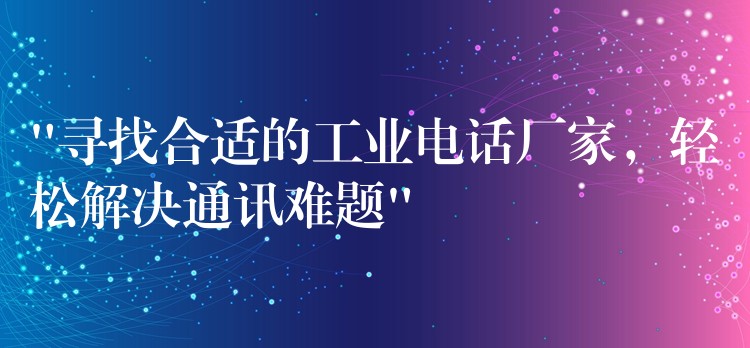  “尋找合適的工業(yè)電話廠家，輕松解決通訊難題”