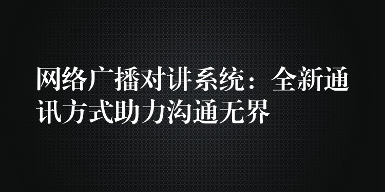  網(wǎng)絡(luò)廣播對講系統(tǒng)：全新通訊方式助力溝通無界