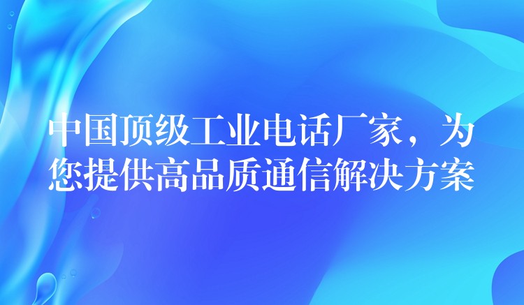  中國頂級(jí)工業(yè)電話廠家，為您提供高品質(zhì)通信解決方案