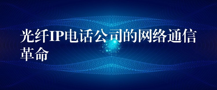  光纖IP電話公司的網(wǎng)絡(luò)通信革命