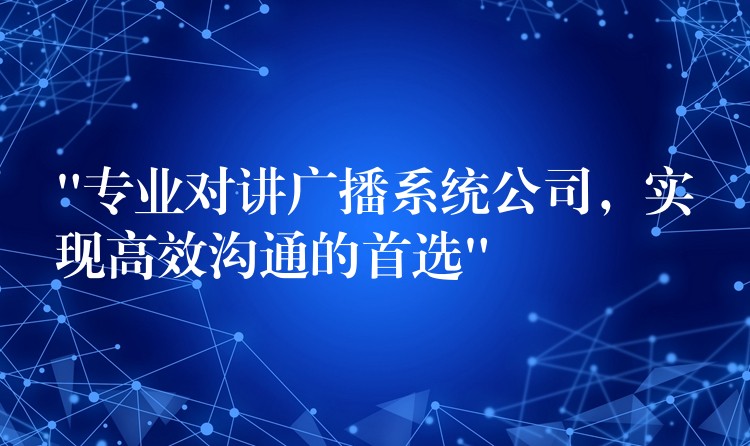  “專業(yè)對講廣播系統(tǒng)公司，實現(xiàn)高效溝通的首選”