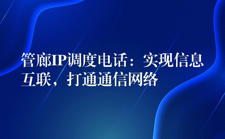  管廊IP調(diào)度電話：實(shí)現(xiàn)信息互聯(lián)，打通通信網(wǎng)絡(luò)