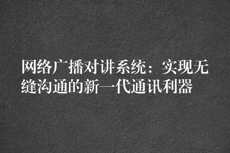  網(wǎng)絡(luò)廣播對講系統(tǒng)：實現(xiàn)無縫溝通的新一代通訊利器