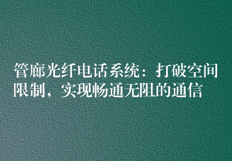  管廊光纖電話系統(tǒng)：打破空間限制，實(shí)現(xiàn)暢通無阻的通信