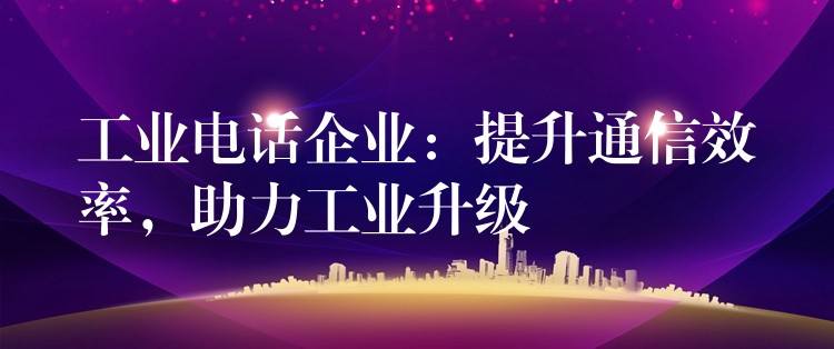  工業(yè)電話企業(yè)：提升通信效率，助力工業(yè)升級