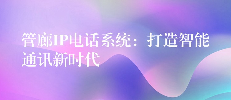  管廊IP電話系統(tǒng)：打造智能通訊新時代