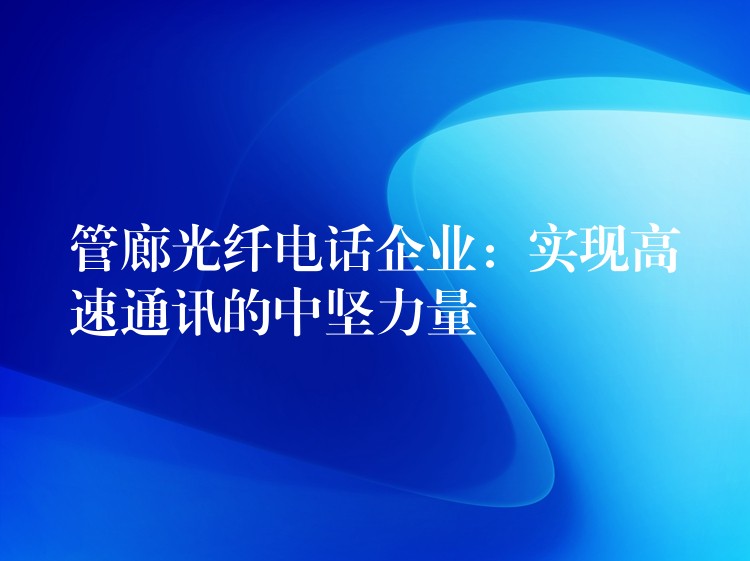  管廊光纖電話企業(yè)：實現(xiàn)高速通訊的中堅力量