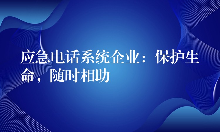 應(yīng)急電話系統(tǒng)企業(yè)：保護(hù)生命，隨時(shí)相助