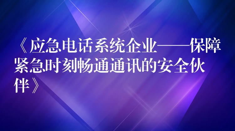  《應(yīng)急電話系統(tǒng)企業(yè)——保障緊急時(shí)刻暢通通訊的安全伙伴》