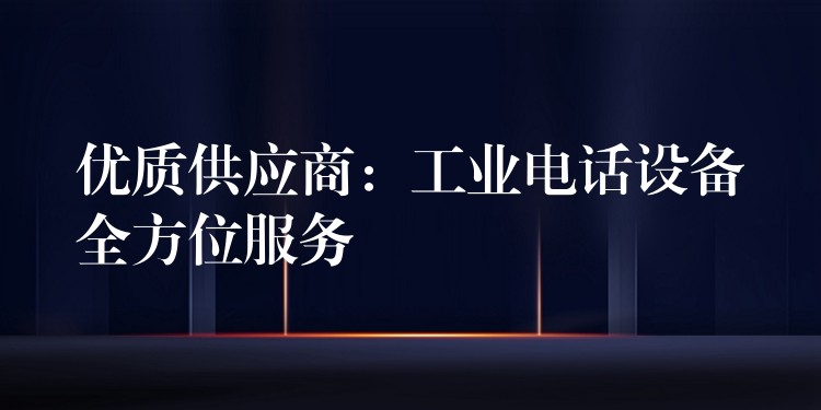 優(yōu)質(zhì)供應(yīng)商：工業(yè)電話設(shè)備全方位服務(wù)