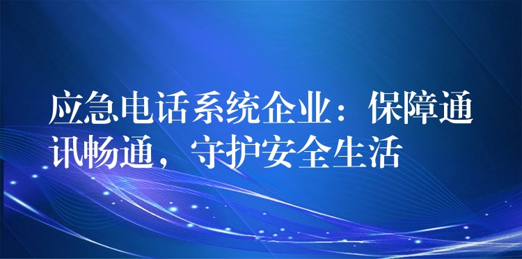 應(yīng)急電話系統(tǒng)企業(yè)：保障通訊暢通，守護(hù)安全生活