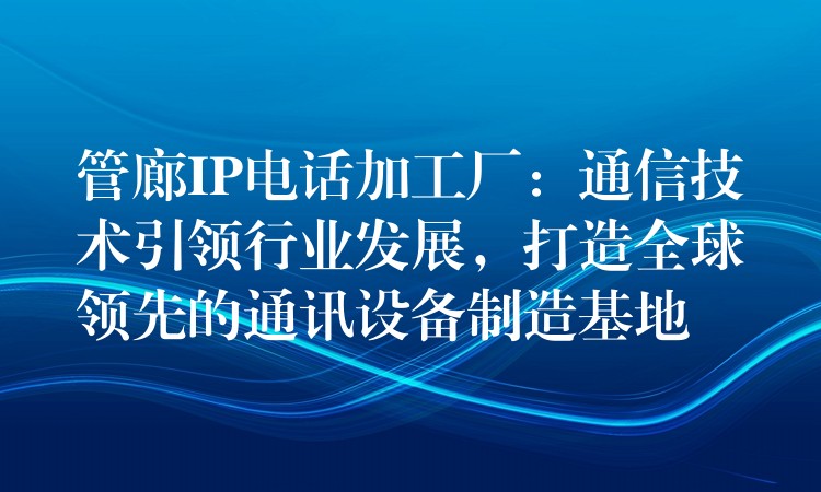 管廊IP電話加工廠：通信技術(shù)引領(lǐng)行業(yè)發(fā)展，打造全球領(lǐng)先的通訊設(shè)備制造基地