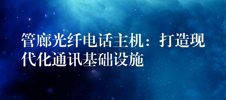  管廊光纖電話主機(jī)：打造現(xiàn)代化通訊基礎(chǔ)設(shè)施