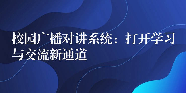  校園廣播對講系統(tǒng)：打開學(xué)習(xí)與交流新通道