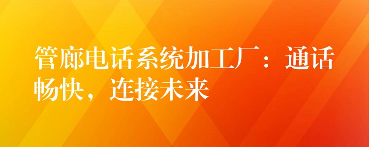  管廊電話系統(tǒng)加工廠：通話暢快，連接未來