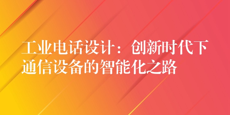  工業(yè)電話設計：創(chuàng)新時代下通信設備的智能化之路