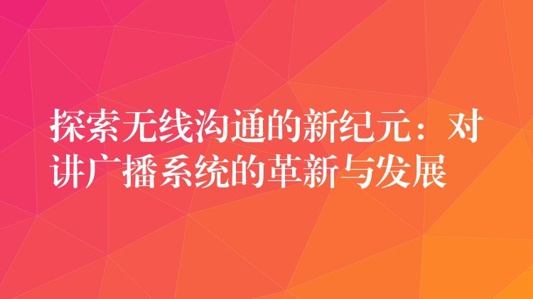  探索無線溝通的新紀(jì)元：對講廣播系統(tǒng)的革新與發(fā)展