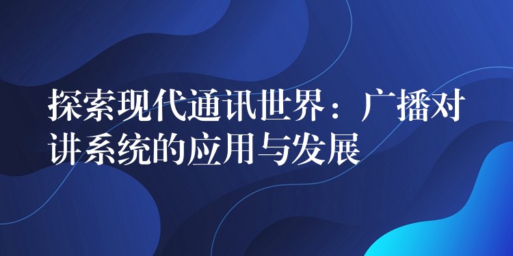  探索現(xiàn)代通訊世界：廣播對(duì)講系統(tǒng)的應(yīng)用與發(fā)展