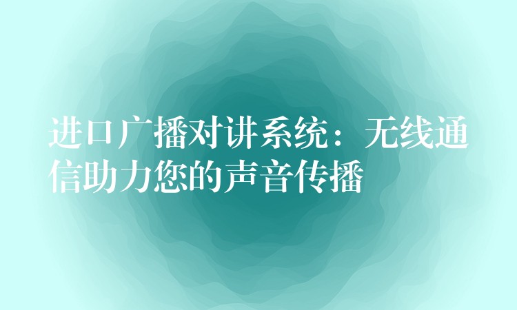 進(jìn)口廣播對講系統(tǒng)：無線通信助力您的聲音傳播