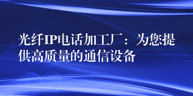  光纖IP電話加工廠：為您提供高質(zhì)量的通信設(shè)備