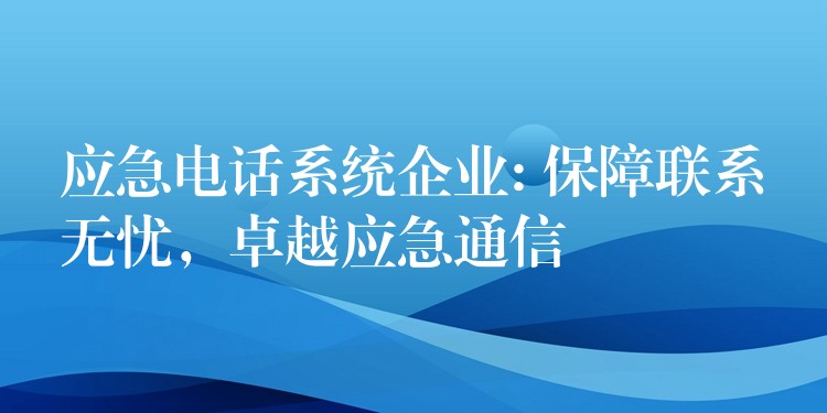  應(yīng)急電話系統(tǒng)企業(yè): 保障聯(lián)系無(wú)憂，卓越應(yīng)急通信