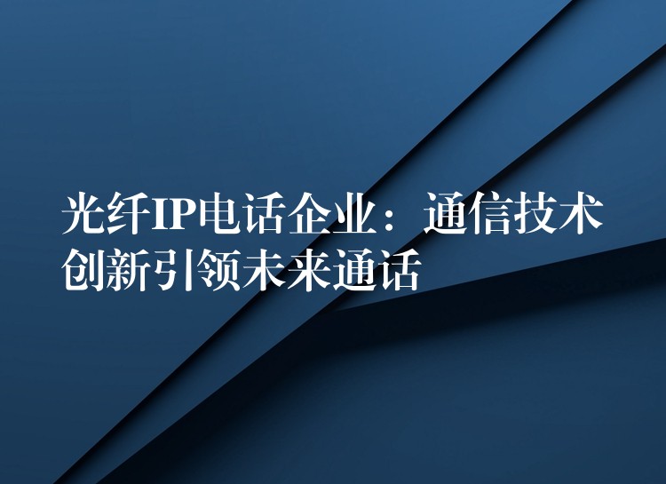  光纖IP電話企業(yè)：通信技術(shù)創(chuàng)新引領(lǐng)未來通話