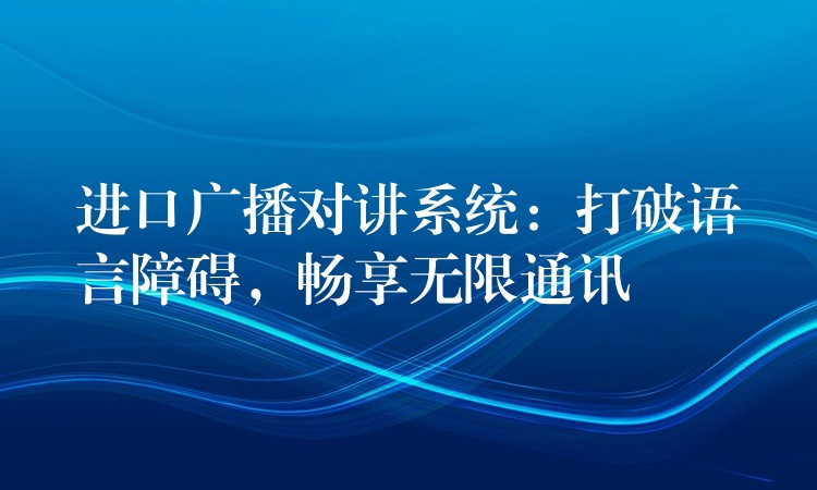 進(jìn)口廣播對(duì)講系統(tǒng)：打破語言障礙，暢享無限通訊