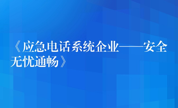  《應(yīng)急電話系統(tǒng)企業(yè)——安全無憂通暢》