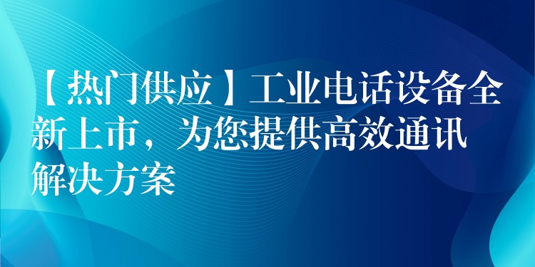  【熱門供應(yīng)】工業(yè)電話設(shè)備全新上市，為您提供高效通訊解決方案