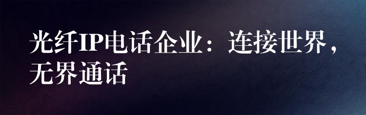  光纖IP電話企業(yè)：連接世界，無界通話