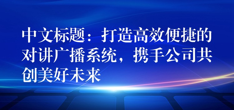  中文標題：打造高效便捷的對講廣播系統(tǒng)，攜手公司共創(chuàng)美好未來