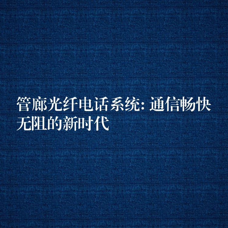  管廊光纖電話系統(tǒng): 通信暢快無阻的新時代