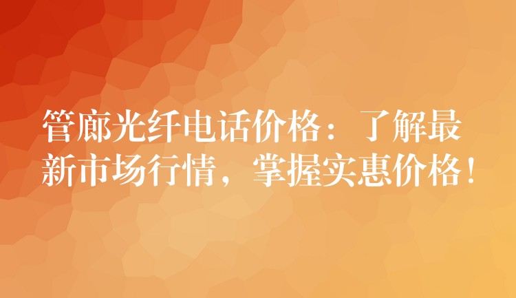  管廊光纖電話價(jià)格：了解最新市場(chǎng)行情，掌握實(shí)惠價(jià)格！