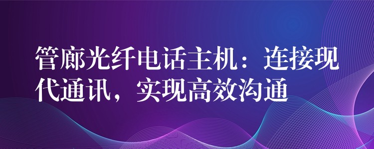  管廊光纖電話主機(jī)：連接現(xiàn)代通訊，實(shí)現(xiàn)高效溝通