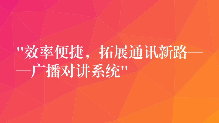  “效率便捷，拓展通訊新路——廣播對講系統(tǒng)”