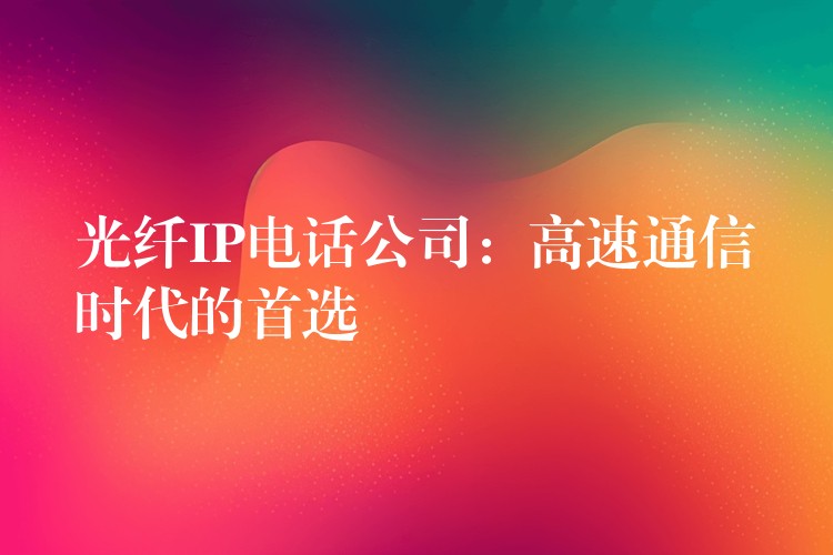  光纖IP電話公司：高速通信時代的首選