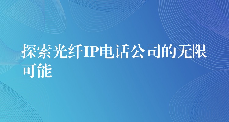  探索光纖IP電話公司的無限可能