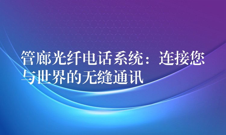  管廊光纖電話系統(tǒng)：連接您與世界的無縫通訊